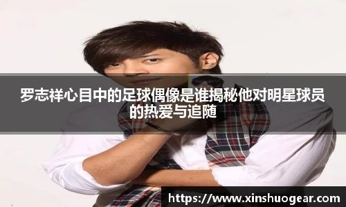 罗志祥心目中的足球偶像是谁揭秘他对明星球员的热爱与追随